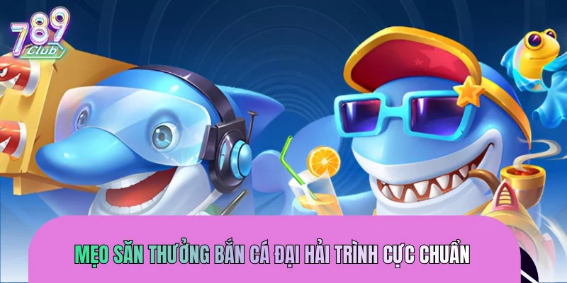 Mẹo săn thưởng bắn cá Đại Hải Trình cực chuẩn