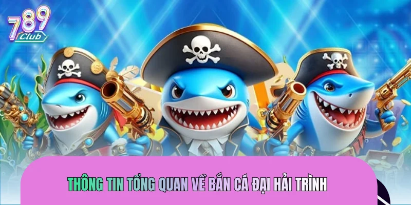 Thông tin tổng quan về bắn cá Đại Hải Trình