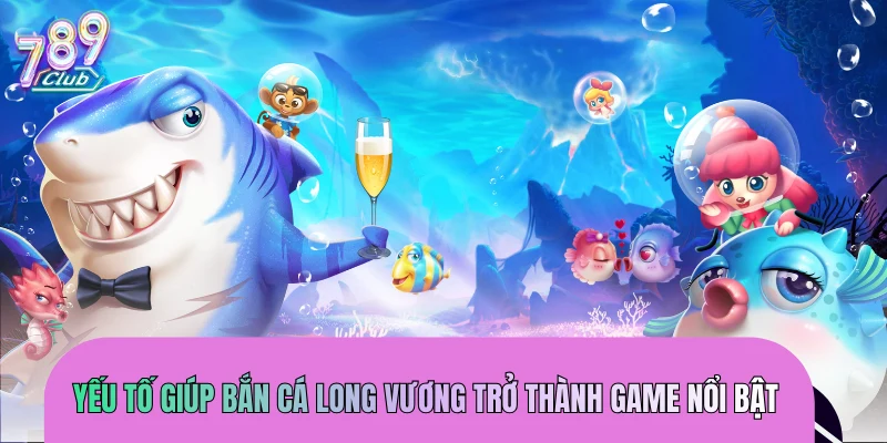 Những yếu tố giúp bắn cá Long Vương trở thành game nổi bật
